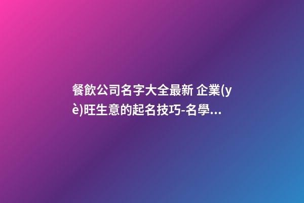 餐飲公司名字大全最新 企業(yè)旺生意的起名技巧-名學(xué)網(wǎng)